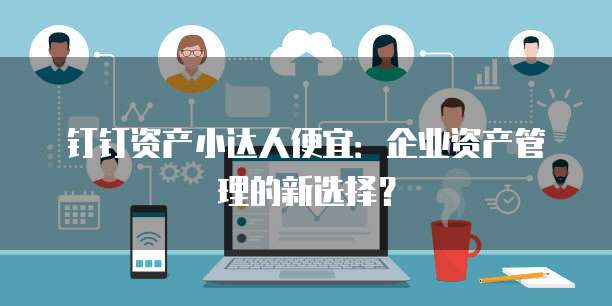 钉钉资产小达人便宜:企业资产管理的新选择?