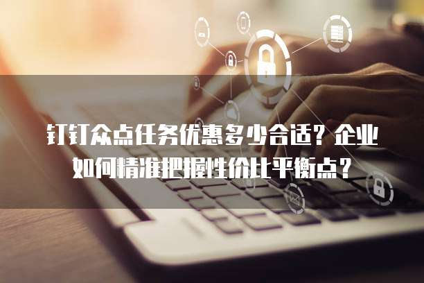 钉钉众点任务优惠多少合适?企业如何精准把握性价比平衡点?
