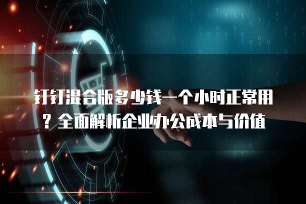钉钉混合版多少钱一个小时正常用?全面解析企业办公成本与价值