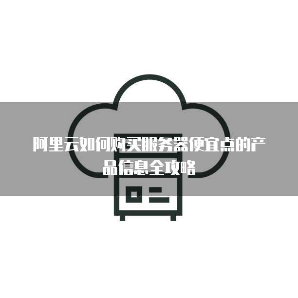 阿里云如何购买服务器便宜点的产品信息全攻略