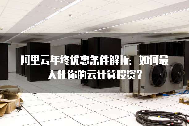 阿里云年终优惠条件解析:如何最大化你的云计算投资?