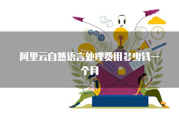 阿里云自然语言处理费用多少钱一个月