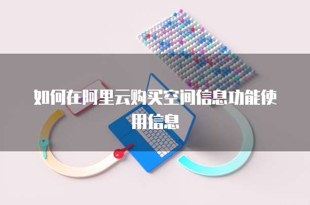 如何在阿里云购买空间信息功能使用信息