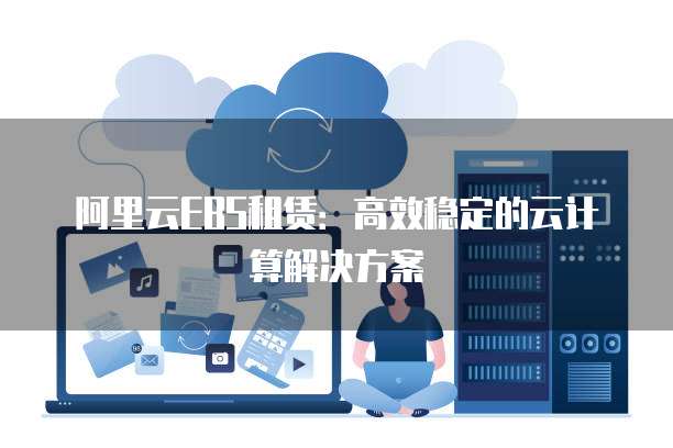 阿里云EBS租赁:高效稳定的云计算解决方案