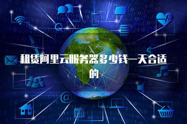 租赁阿里云服务器多少钱一天合适的