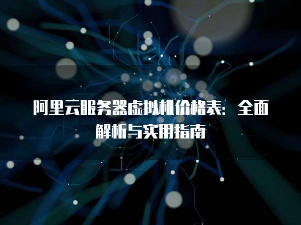 阿里云服务器虚拟机价格表:全面解析与实用指南