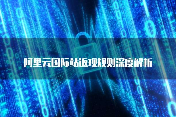 阿里云国际站返现规则深度解析