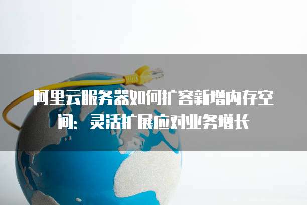 阿里云服务器如何扩容新增内存空间:灵活扩展应对业务增长