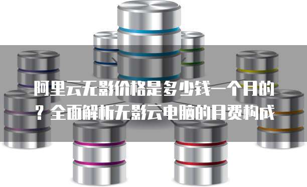 阿里云无影价格是多少钱一个月的？全面解析无影云电脑的月费构成