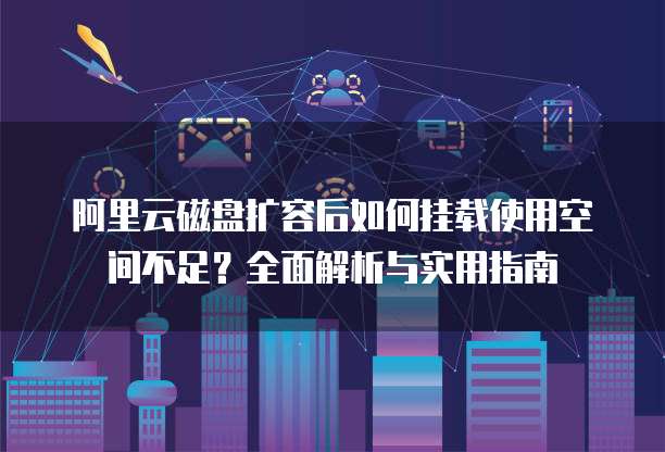 阿里云磁盘扩容后如何挂载使用空间不足?全面解析与实用指南