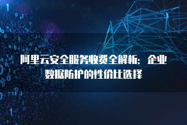 阿里云安全服务收费全解析：企业数据防护的性价比选择