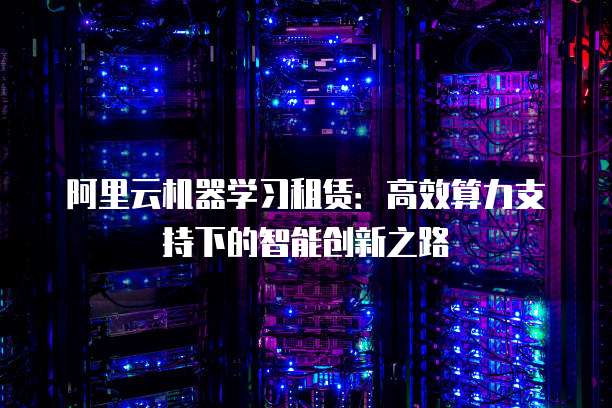 阿里云机器学习租赁：高效算力支持下的智能创新之路