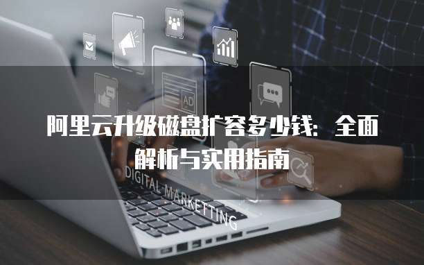 阿里云升级磁盘扩容多少钱:全面解析与实用指南