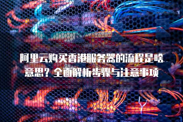 阿里云购买香港服务器的流程是啥意思?全面解析步骤与注意事项