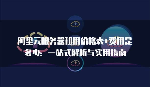 阿里云服务器租用价格表+费用是多少：一站式解析与实用指南