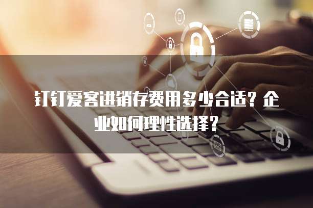 钉钉爱客进销存费用多少合适?企业如何理性选择?