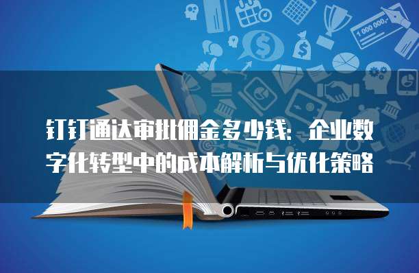 钉钉通达审批佣金多少钱：企业数字化转型中的成本解析与优化策略