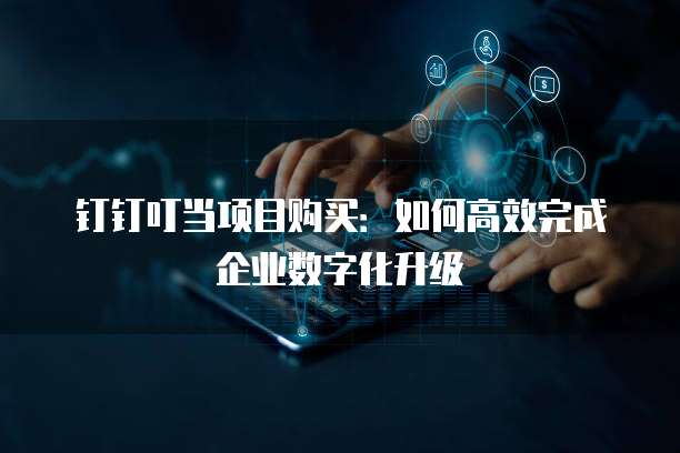钉钉叮当项目购买:如何高效完成企业数字化升级