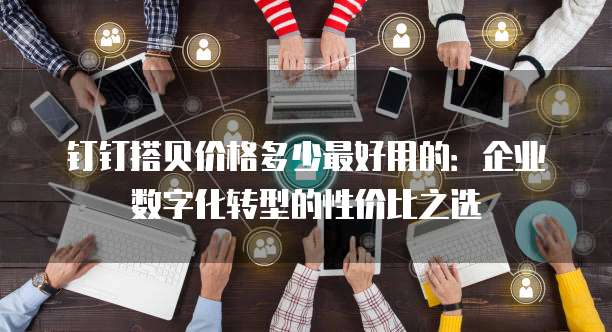 钉钉搭贝价格多少最好用的:企业数字化转型的性价比之选