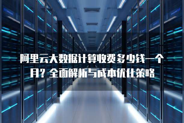 阿里云大数据计算收费多少钱一个月?全面解析与成本优化策略