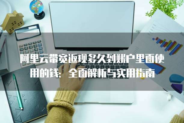 阿里云带宽返现多久到账户里面使用的钱:全面解析与实用指南