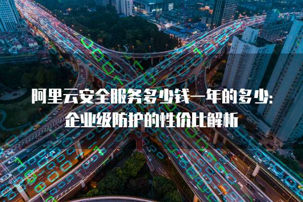 阿里云安全服务多少钱一年的多少:企业级防护的性价比解析