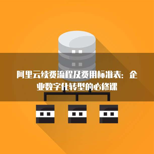 阿里云续费流程及费用标准表:企业数字化转型的必修课
