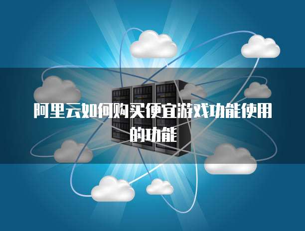 阿里云如何购买便宜游戏功能使用的功能
