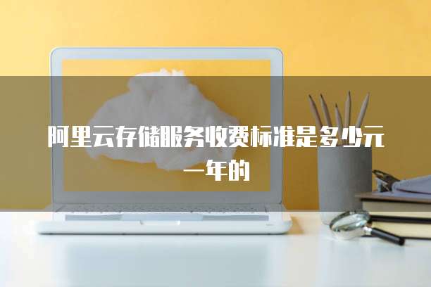 阿里云存储服务收费标准是多少元一年的