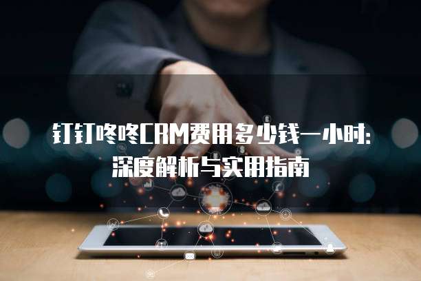 钉钉咚咚CRM费用多少钱一小时:深度解析与实用指南