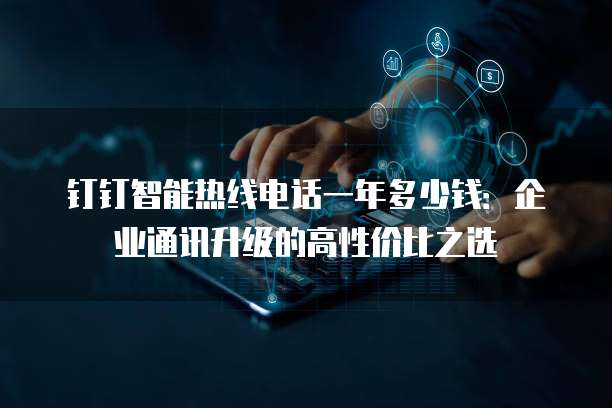 钉钉智能热线电话一年多少钱:企业通讯升级的高性价比之选