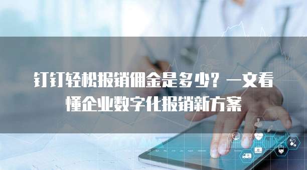 钉钉轻松报销佣金是多少?一文看懂企业数字化报销新方案