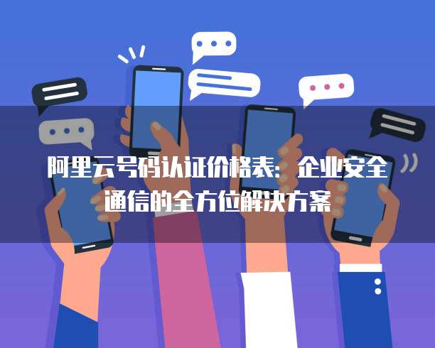 阿里云号码认证价格表：企业安全通信的全方位解决方案