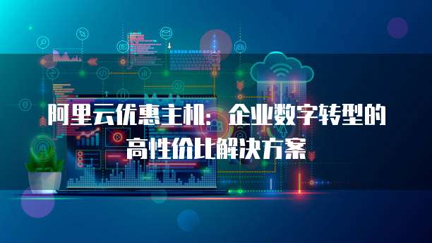 阿里云优惠主机：企业数字转型的高性价比解决方案