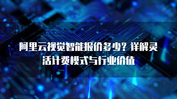 阿里云视觉智能报价多少?详解灵活计费模式与行业价值