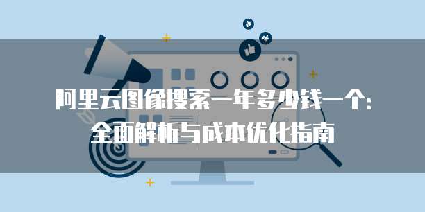 阿里云图像搜索一年多少钱一个:全面解析与成本优化指南