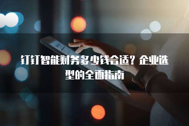钉钉智能财务多少钱合适?企业选型的全面指南