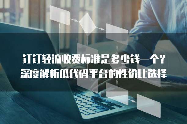钉钉轻流收费标准是多少钱一个？深度解析低代码平台的性价比选择