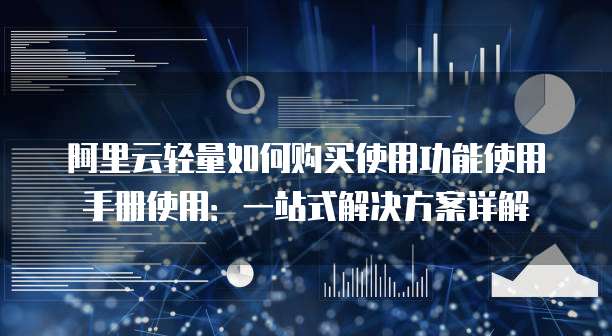 阿里云轻量如何购买使用功能使用手册使用:一站式解决方案详解
