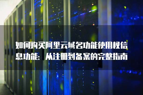 如何购买阿里云域名功能使用权信息功能：从注册到备案的完整指南