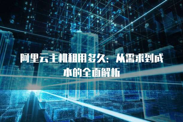 阿里云主机租用多久：从需求到成本的全面解析