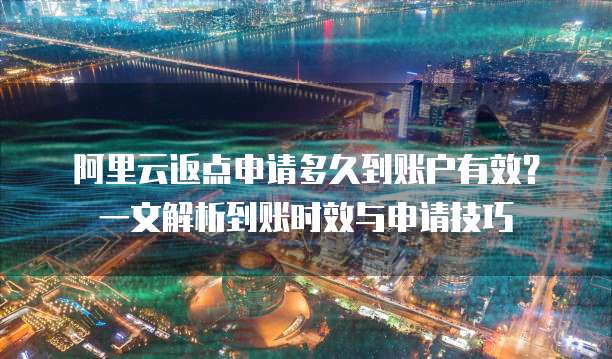 阿里云返点申请多久到账户有效？一文解析到账时效与申请技巧