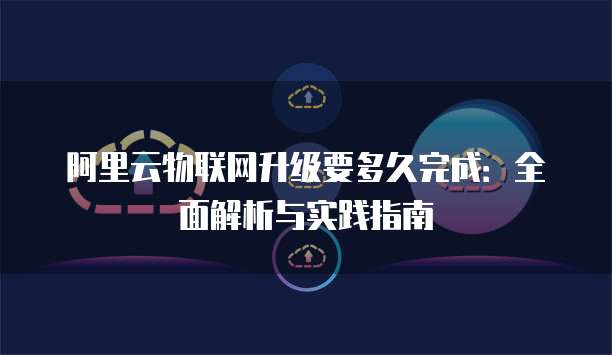 阿里云物联网升级要多久完成：全面解析与实践指南