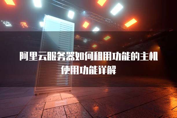 阿里云服务器如何租用功能的主机使用功能详解