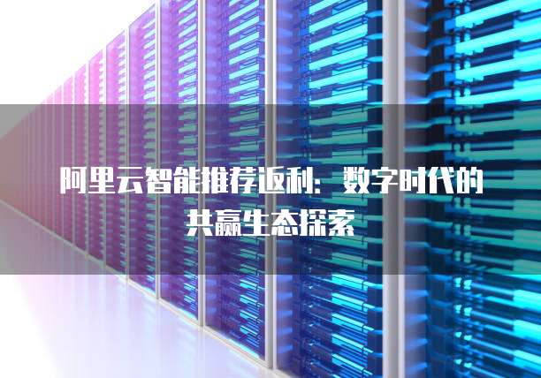 阿里云智能推荐返利:数字时代的共赢生态探索