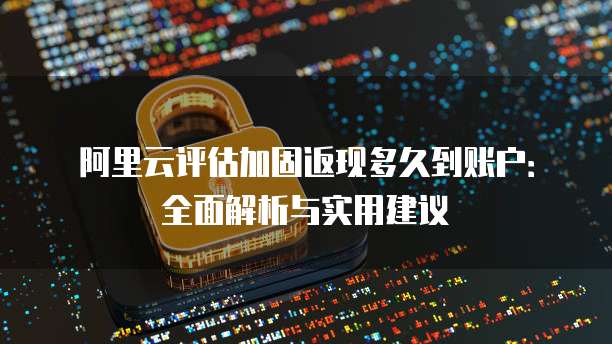 阿里云评估加固返现多久到账户:全面解析与实用建议