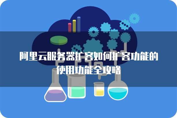 阿里云服务器扩容如何扩容功能的使用功能全攻略
