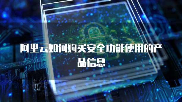 阿里云如何购买安全功能使用的产品信息