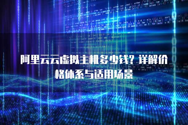 阿里云云虚拟主机多少钱?详解价格体系与适用场景
