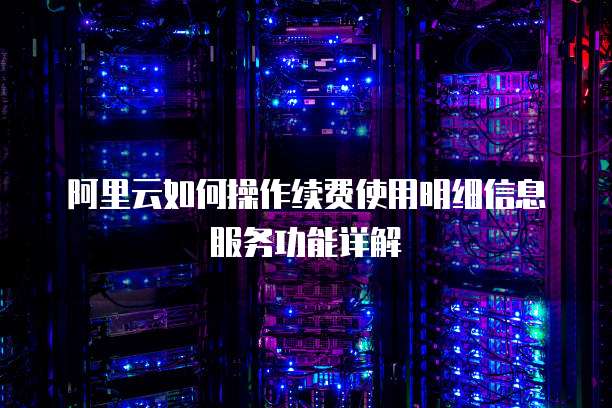 阿里云如何操作续费使用明细信息服务功能详解